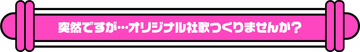 突然ですが…オリジナル社歌つくりませんか？