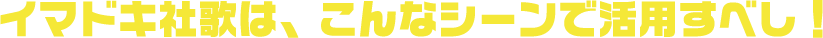 イマドキ社歌は、こんなシーンで活用すべし！